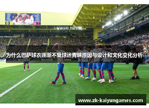 为什么巴萨球衣逐渐不受球迷青睐原因与设计和文化变化分析