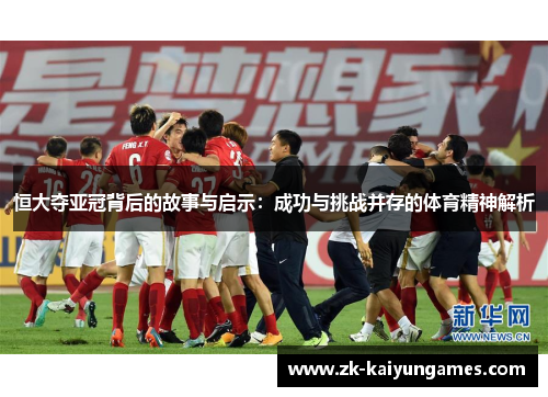 恒大夺亚冠背后的故事与启示：成功与挑战并存的体育精神解析