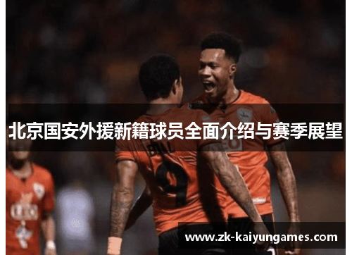 北京国安外援新籍球员全面介绍与赛季展望