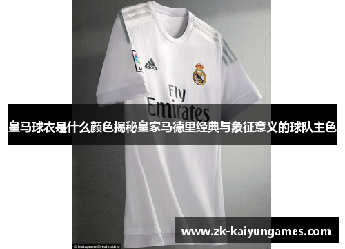 皇马球衣是什么颜色揭秘皇家马德里经典与象征意义的球队主色