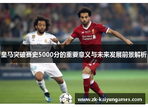 皇马突破赛史5000分的重要意义与未来发展前景解析