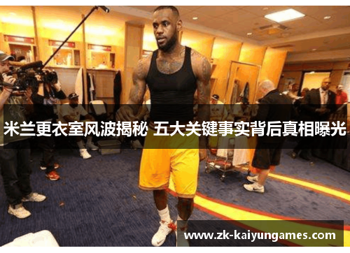 米兰更衣室风波揭秘 五大关键事实背后真相曝光