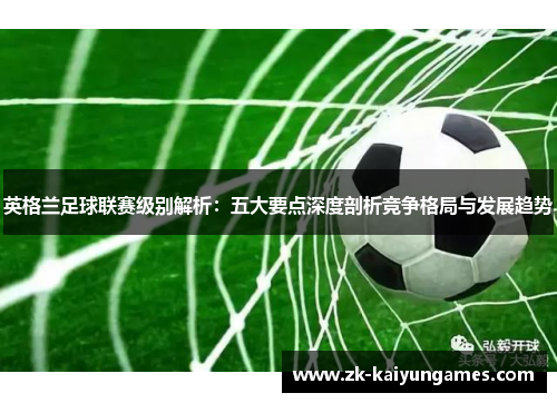 英格兰足球联赛级别解析：五大要点深度剖析竞争格局与发展趋势