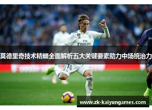 莫德里奇技术精髓全面解析五大关键要素助力中场统治力