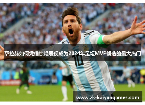 萨拉赫如何凭借惊艳表现成为2024年足坛MVP候选的最大热门