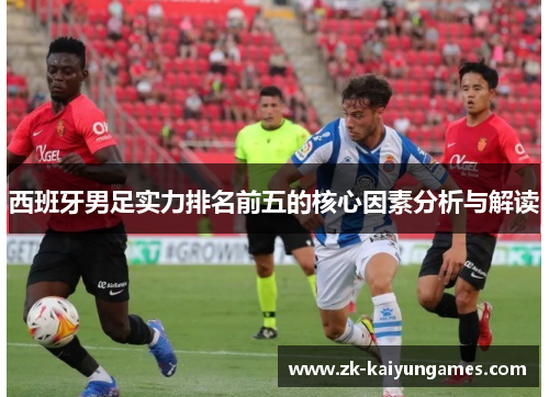 西班牙男足实力排名前五的核心因素分析与解读