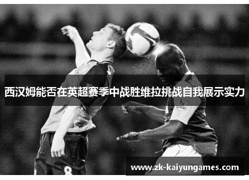 西汉姆能否在英超赛季中战胜维拉挑战自我展示实力