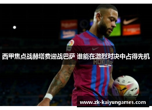 西甲焦点战赫塔费迎战巴萨 谁能在激烈对决中占得先机