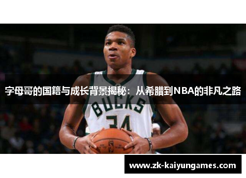 字母哥的国籍与成长背景揭秘：从希腊到NBA的非凡之路