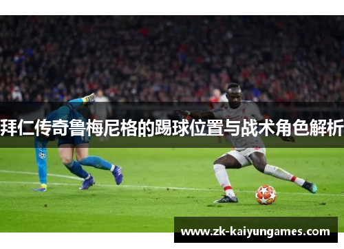拜仁传奇鲁梅尼格的踢球位置与战术角色解析