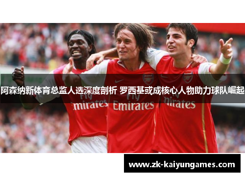 阿森纳新体育总监人选深度剖析 罗西基或成核心人物助力球队崛起