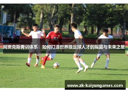 阿贾克斯青训体系：如何打造世界级足球人才的摇篮与未来之星