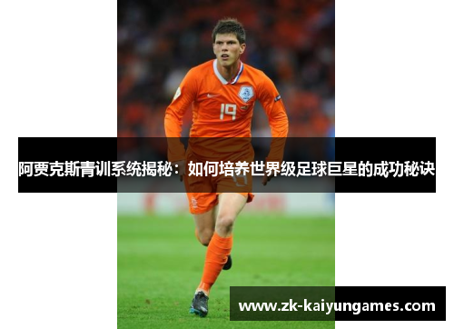 阿贾克斯青训系统揭秘：如何培养世界级足球巨星的成功秘诀