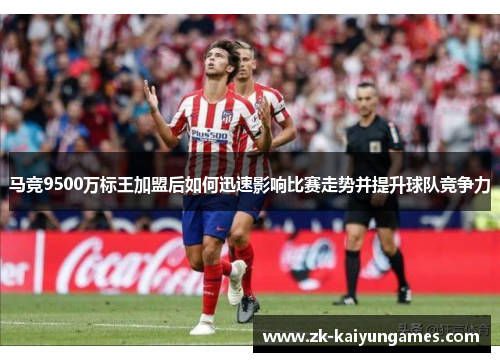 马竞9500万标王加盟后如何迅速影响比赛走势并提升球队竞争力