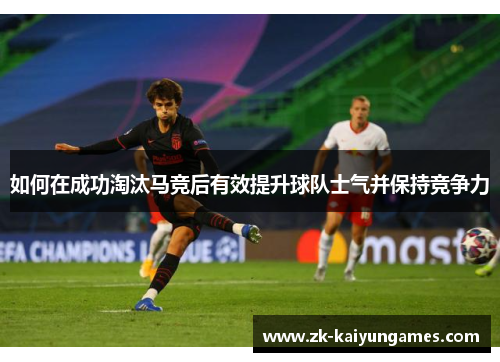 如何在成功淘汰马竞后有效提升球队士气并保持竞争力