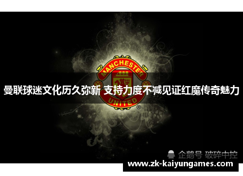 曼联球迷文化历久弥新 支持力度不减见证红魔传奇魅力