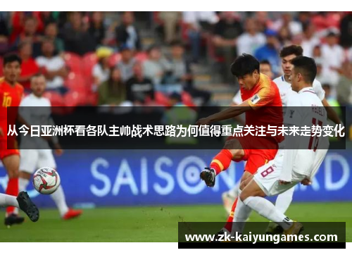 从今日亚洲杯看各队主帅战术思路为何值得重点关注与未来走势变化