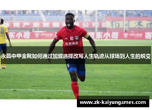 永昌中甲金靴如何通过加盟选择改写人生轨迹从球场到人生的蜕变