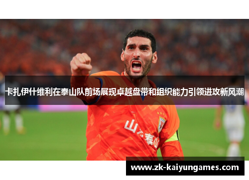 卡扎伊什维利在泰山队前场展现卓越盘带和组织能力引领进攻新风潮