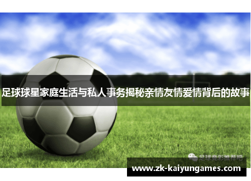 足球球星家庭生活与私人事务揭秘亲情友情爱情背后的故事